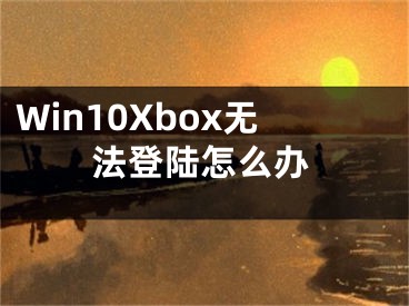 Win10Xbox无法登陆怎么办