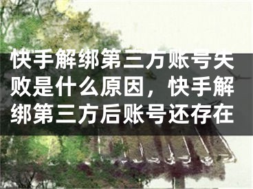 快手解绑第三方账号失败是什么原因，快手解绑第三方后账号还存在