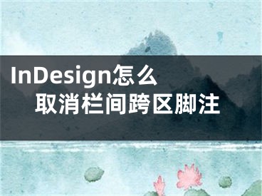 InDesign怎么取消栏间跨区脚注