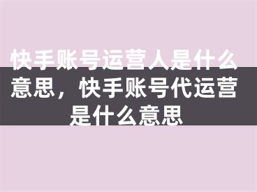 快手账号运营人是什么意思，快手账号代运营是什么意思