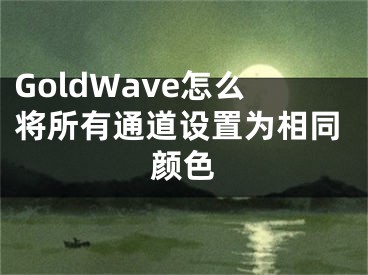 GoldWave怎么将所有通道设置为相同颜色