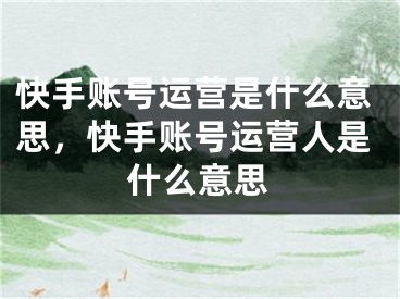 快手账号运营是什么意思，快手账号运营人是什么意思