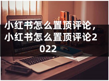 小红书怎么置顶评论，小红书怎么置顶评论2022