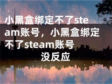 小黑盒绑定不了steam账号，小黑盒绑定不了steam账号 没反应