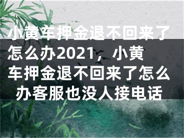 小黄车押金退不回来了怎么办2021，小黄车押金退不回来了怎么办客服也没人接电话