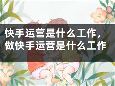 快手运营是什么工作，做快手运营是什么工作