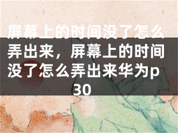 屏幕上的时间没了怎么弄出来，屏幕上的时间没了怎么弄出来华为p30