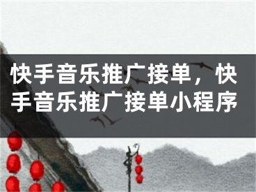 快手音乐推广接单，快手音乐推广接单小程序