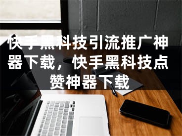 快手黑科技引流推广神器下载，快手黑科技点赞神器下载