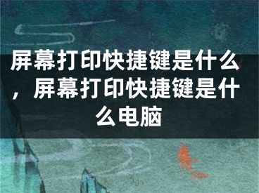 屏幕打印快捷键是什么，屏幕打印快捷键是什么电脑