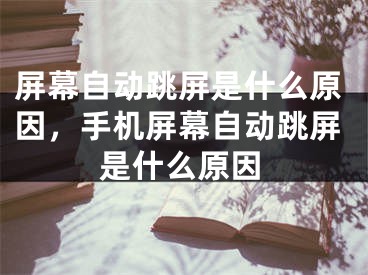 屏幕自动跳屏是什么原因，手机屏幕自动跳屏是什么原因