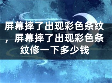 屏幕摔了出现彩色条纹，屏幕摔了出现彩色条纹修一下多少钱