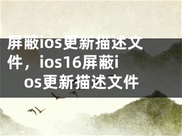 屏蔽ios更新描述文件，ios16屏蔽ios更新描述文件