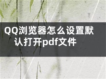 QQ浏览器怎么设置默认打开pdf文件 