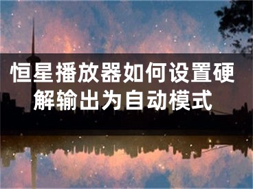 恒星播放器如何设置硬解输出为自动模式