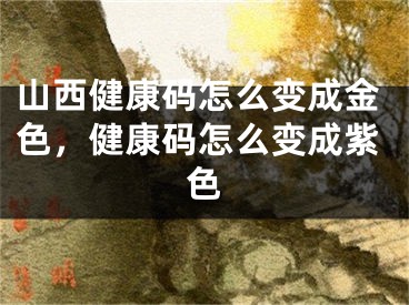 山西健康码怎么变成金色，健康码怎么变成紫色