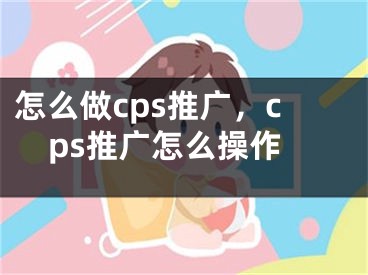 怎么做cps推广，cps推广怎么操作