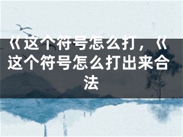 巜这个符号怎么打，巜这个符号怎么打出来合法