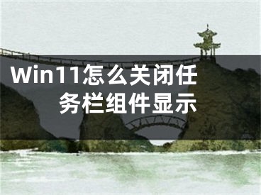 Win11怎么关闭任务栏组件显示