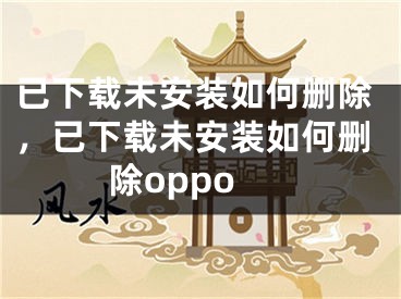 已下载未安装如何删除，已下载未安装如何删除oppo