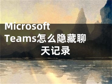 Microsoft Teams怎么隐藏聊天记录