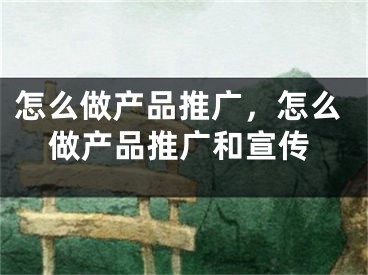 怎么做产品推广，怎么做产品推广和宣传