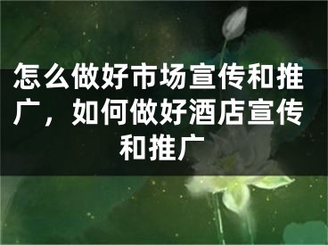 怎么做好市场宣传和推广，如何做好酒店宣传和推广