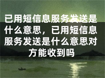 已用短信息服务发送是什么意思，已用短信息服务发送是什么意思对方能收到吗