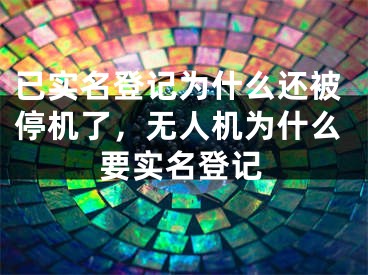 已实名登记为什么还被停机了，无人机为什么要实名登记