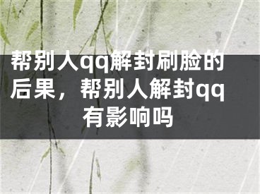 帮别人qq解封刷脸的后果，帮别人解封qq有影响吗