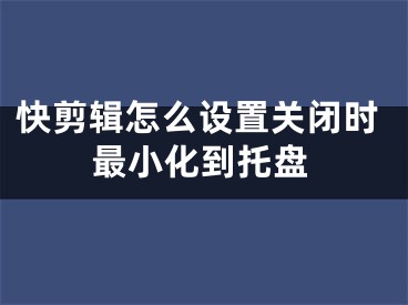 快剪辑怎么设置关闭时最小化到托盘