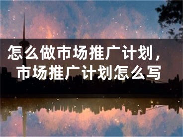 怎么做市场推广计划，市场推广计划怎么写 