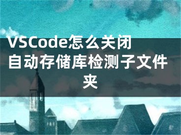 VSCode怎么关闭自动存储库检测子文件夹