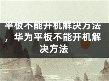 平板不能开机解决方法，华为平板不能开机解决方法