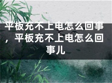 平板充不上电怎么回事，平板充不上电怎么回事儿