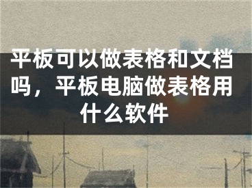 平板可以做表格和文档吗，平板电脑做表格用什么软件