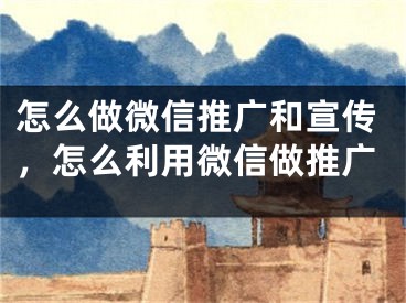 怎么做微信推广和宣传，怎么利用微信做推广
