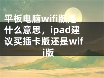 平板电脑wifi版是什么意思，ipad建议买插卡版还是wifi版