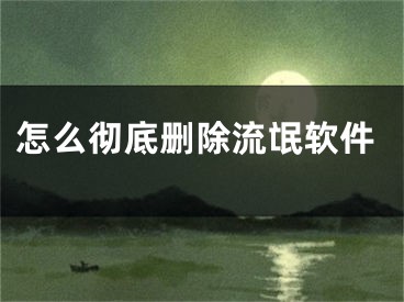 怎么彻底删除流氓软件