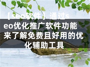 【seo软件】通过seo优化推广软件功能来了解免费且好用的优化辅助工具