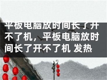 平板电脑放时间长了开不了机，平板电脑放时间长了开不了机 发热