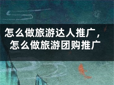 怎么做旅游达人推广，怎么做旅游团购推广