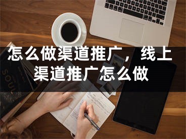 怎么做渠道推广，线上渠道推广怎么做