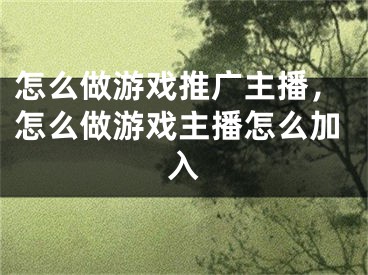 怎么做游戏推广主播，怎么做游戏主播怎么加入