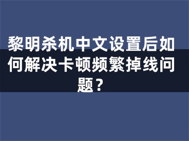 黎明杀机中文设置后如何解决卡顿频繁掉线问题？