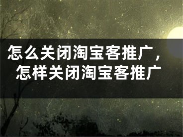 怎么关闭淘宝客推广，怎样关闭淘宝客推广