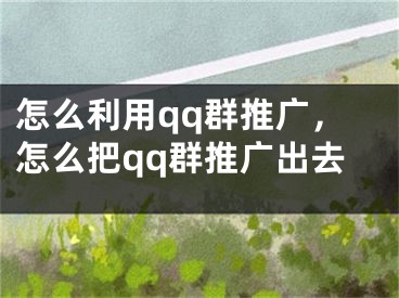 怎么利用qq群推广，怎么把qq群推广出去