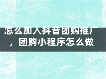 怎么加入抖音团购推广，团购小程序怎么做