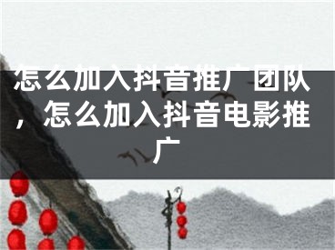 怎么加入抖音推广团队，怎么加入抖音电影推广