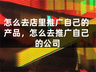 怎么去店里推广自己的产品，怎么去推广自己的公司